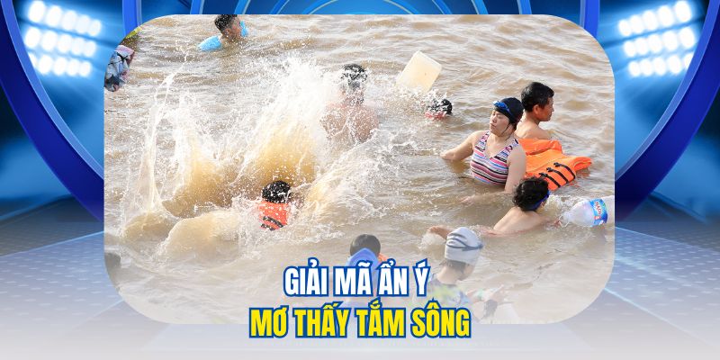 Mơ Thấy Tắm Sông Giải Mã Ý Nghĩa Và Dấu Hiệu Từ Giấc Mơ 2 Giải mã ẩn ý mơ thấy tắm sông