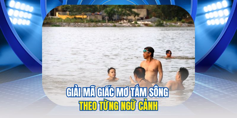 Mơ Thấy Tắm Sông Giải Mã Ý Nghĩa Và Dấu Hiệu Từ Giấc Mơ 3 Giải mã giấc mơ tắm sông theo từng ngữ cảnh