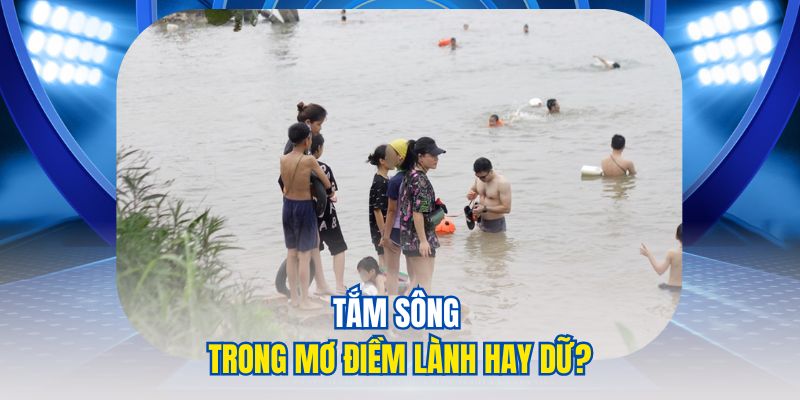 Mơ Thấy Tắm Sông Giải Mã Ý Nghĩa Và Dấu Hiệu Từ Giấc Mơ 4 Tắm sông trong mơ điềm lành hay dữ?